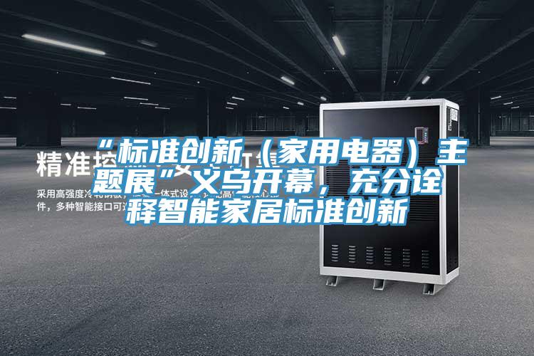 “標(biāo)準(zhǔn)創(chuàng)新（家用電器）主題展”義烏開(kāi)幕，充分詮釋智能家居標(biāo)準(zhǔn)創(chuàng)新