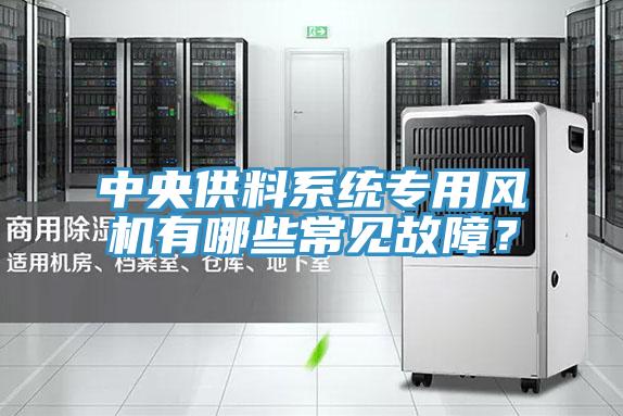 中央供料系統(tǒng)專(zhuān)用風(fēng)機(jī)有哪些常見(jiàn)故障？