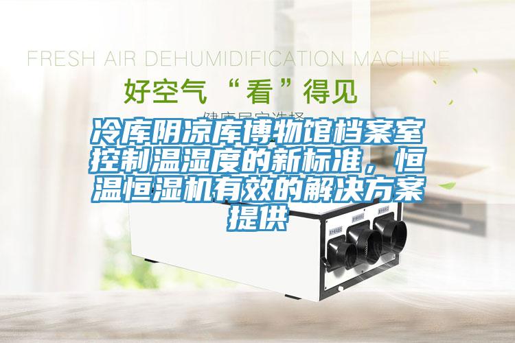 冷庫陰涼庫博物館檔案室控制溫濕度的新標(biāo)準(zhǔn)，恒溫恒濕機(jī)有效的解決方案提供