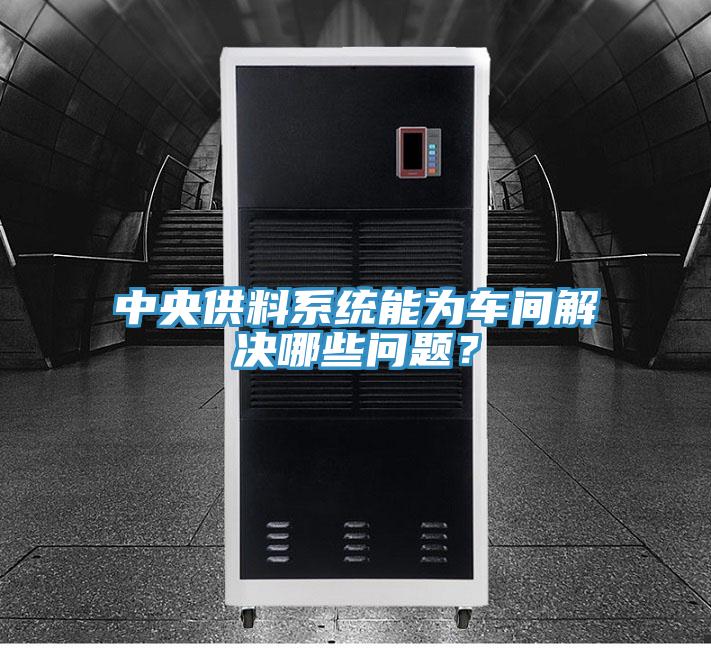 中央供料系統(tǒng)能為車間解決哪些問題？