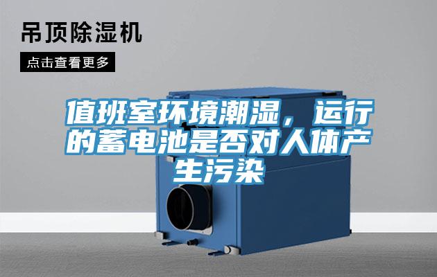 值班室環(huán)境潮濕，運(yùn)行的蓄電池是否對(duì)人體產(chǎn)生污染