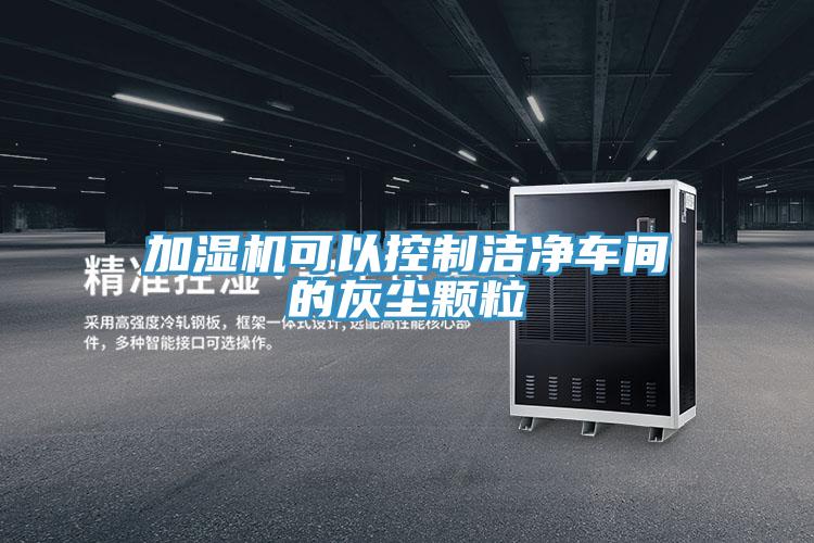加濕機(jī)可以控制潔凈車(chē)間的灰塵顆粒