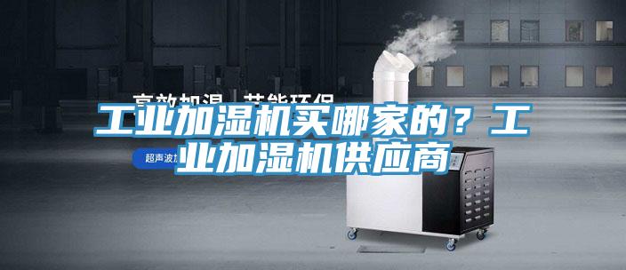 工業(yè)加濕機(jī)買哪家的？工業(yè)加濕機(jī)供應(yīng)商