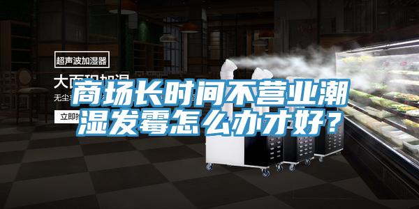 商場長時(shí)間不營業(yè)潮濕發(fā)霉怎么辦才好？