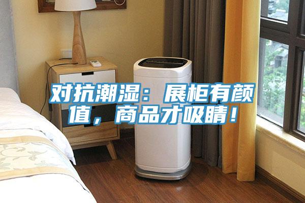 對(duì)抗潮濕:展柜有顏值,商品才吸睛!