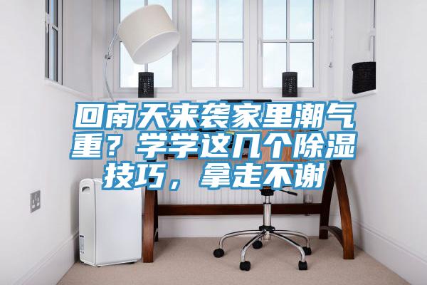 回南天來(lái)襲家里潮氣重？學(xué)學(xué)這幾個(gè)除濕技巧，拿走不謝