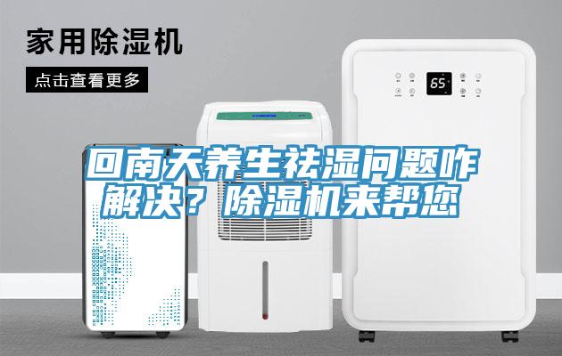 回南天養(yǎng)生祛濕問(wèn)題咋解決？除濕機(jī)來(lái)幫您