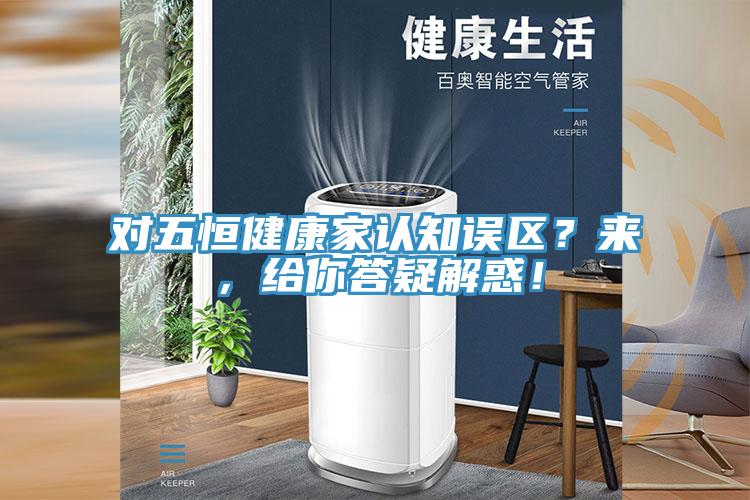 對五恒健康家認(rèn)知誤區(qū)？來，給你答疑解惑！
