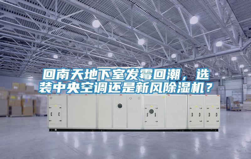 回南天地下室發(fā)霉回潮，選裝中央空調還是新風除濕機？