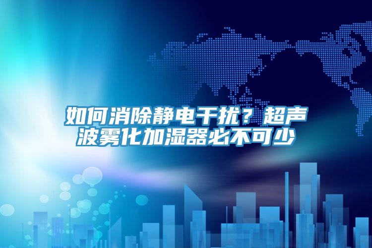 如何消除靜電干擾？超聲波霧化加濕器必不可少