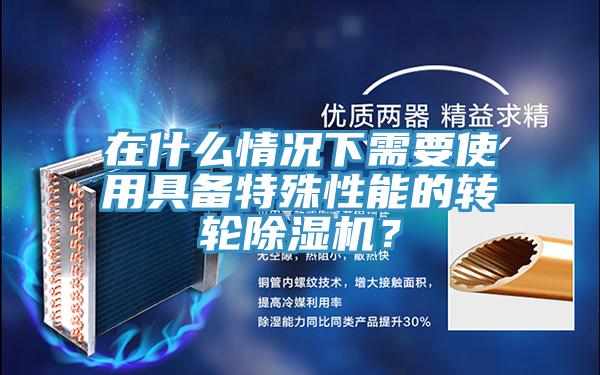 在什么情況下需要使用具備特殊性能的轉(zhuǎn)輪除濕機(jī)？