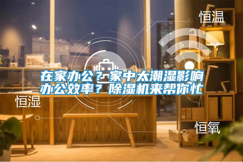 在家辦公？家中太潮濕影響辦公效率？除濕機(jī)來(lái)幫你忙