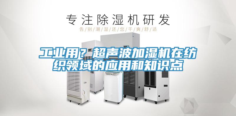 工業(yè)用？超聲波加濕機在紡織領域的應用和知識點