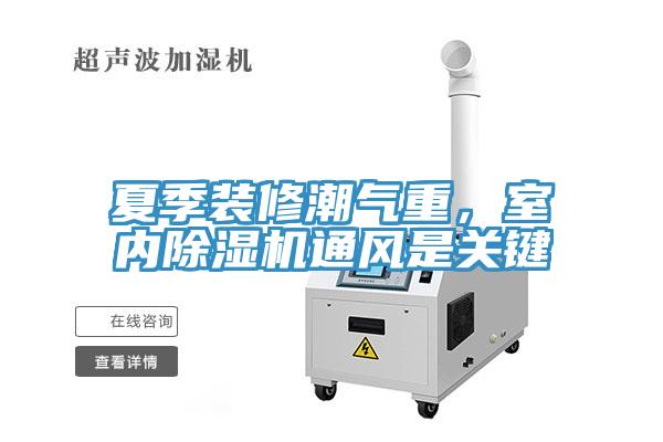 夏季裝修潮氣重，室內(nèi)除濕機(jī)通風(fēng)是關(guān)鍵