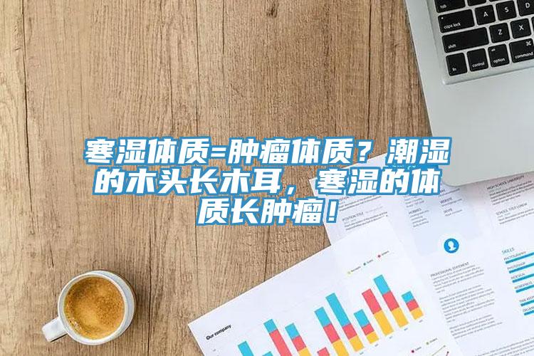 寒濕體質(zhì)=腫瘤體質(zhì)？潮濕的木頭長(zhǎng)木耳，寒濕的體質(zhì)長(zhǎng)腫瘤！