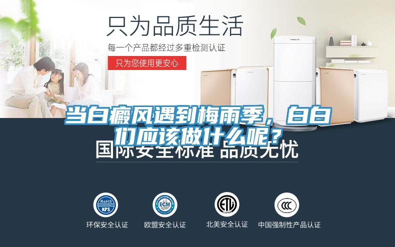 當白癜風遇到梅雨季，白白們應(yīng)該做什么呢？