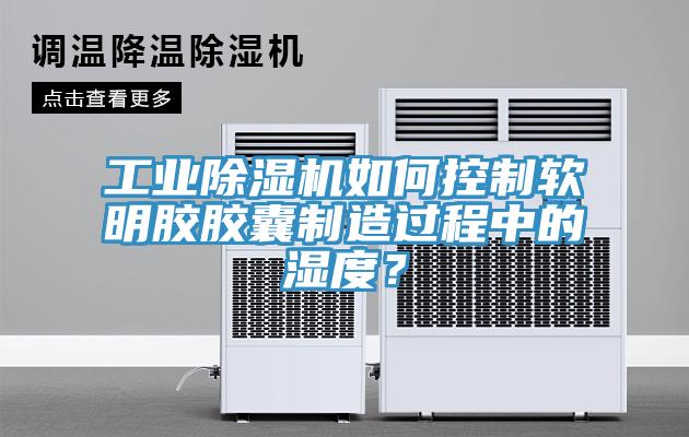 工業(yè)除濕機(jī)如何控制軟明膠膠囊制造過程中的濕度？