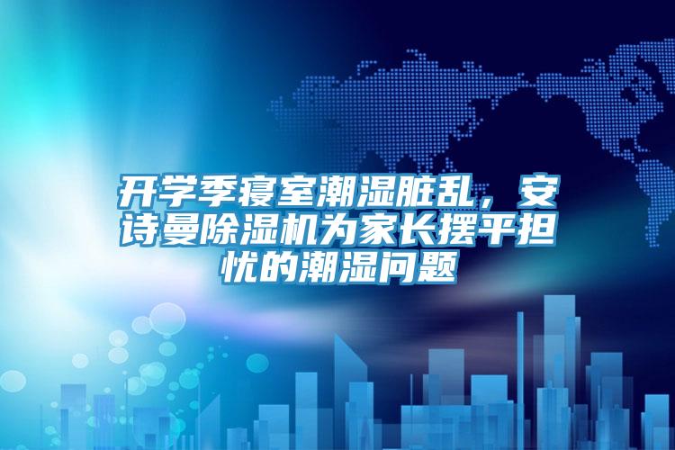 開學(xué)季寢室潮濕臟亂，安詩曼除濕機為家長擺平擔(dān)憂的潮濕問題