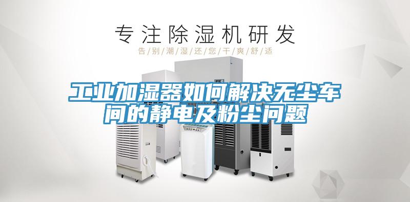 工業(yè)加濕器如何解決無(wú)塵車(chē)間的靜電及粉塵問(wèn)題
