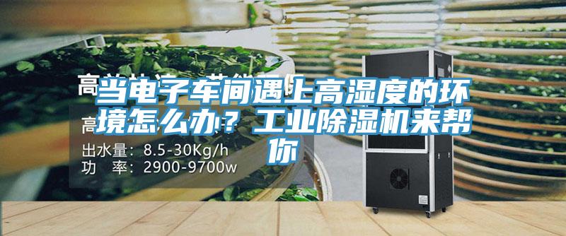 當(dāng)電子車間遇上高濕度的環(huán)境怎么辦？工業(yè)除濕機來幫你