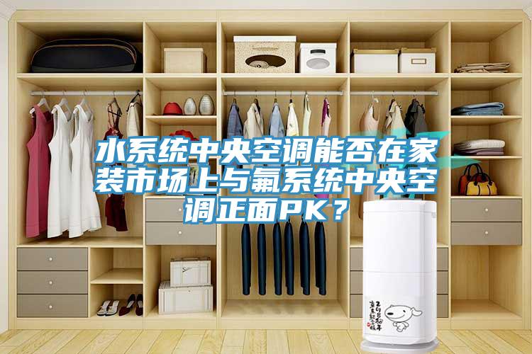 水系統(tǒng)中央空調(diào)能否在家裝市場上與氟系統(tǒng)中央空調(diào)正面PK？