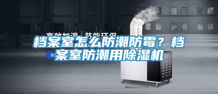 檔案室怎么防潮防霉？檔案室防潮用除濕機(jī)