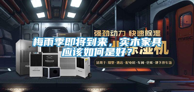 梅雨季即將到來，實(shí)木家具應(yīng)該如何是好？
