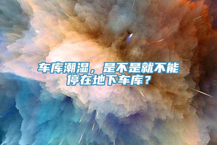 車庫潮濕，是不是就不能停在地下車庫？