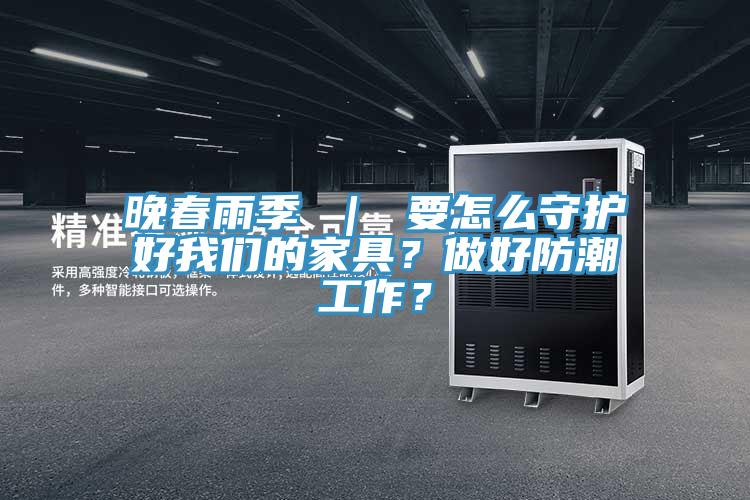 晚春雨季 ｜ 要怎么守護(hù)好我們的家具？做好防潮工作？
