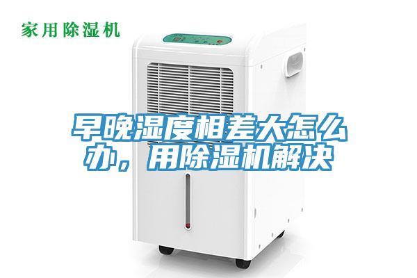 早晚濕度相差大怎么辦，用除濕機解決