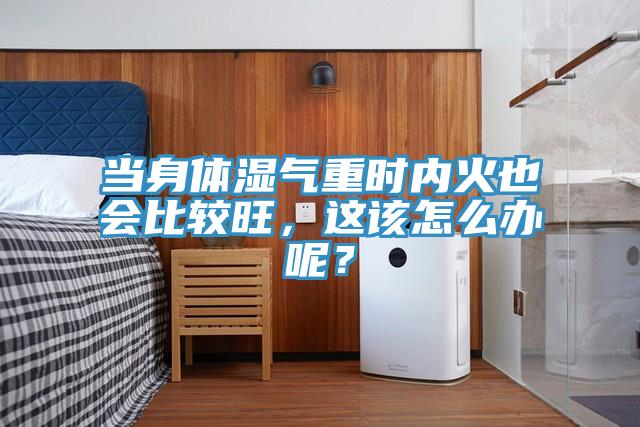 當(dāng)身體濕氣重時內(nèi)火也會比較旺，這該怎么辦呢？