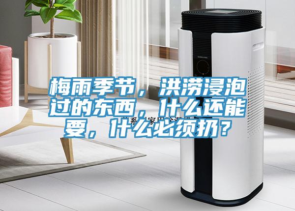 梅雨季節(jié)，洪澇浸泡過的東西，什么還能要，什么必須扔？