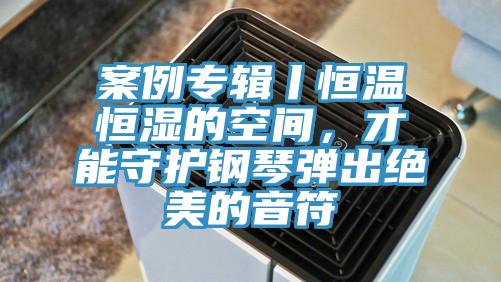 案例專輯丨恒溫恒濕的空間，才能守護(hù)鋼琴彈出絕美的音符