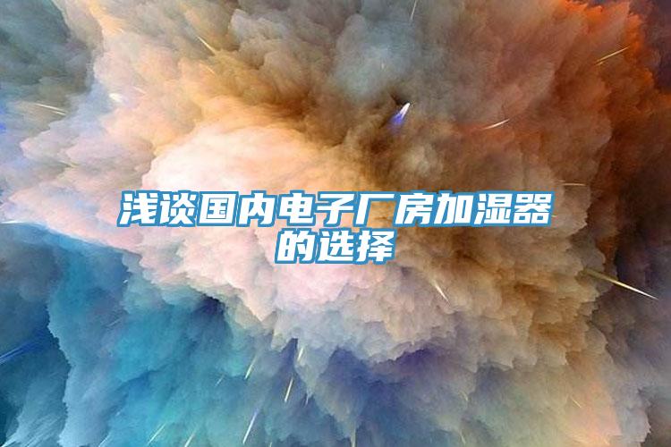淺談國(guó)內(nèi)電子廠(chǎng)房加濕器的選擇