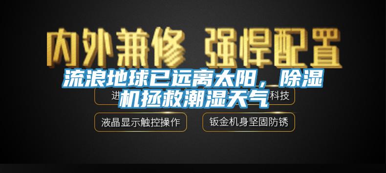 流浪地球已遠(yuǎn)離太陽(yáng)，除濕機(jī)拯救潮濕天氣