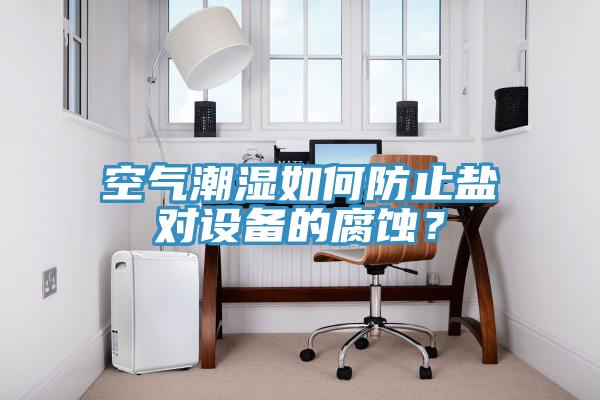 空氣潮濕如何防止鹽對(duì)設(shè)備的腐蝕？