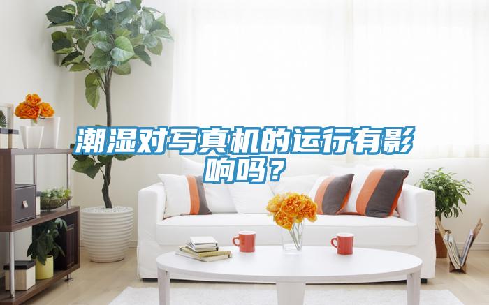 潮濕對(duì)寫(xiě)真機(jī)的運(yùn)行有影響嗎？