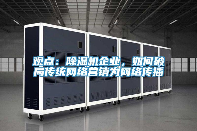 觀點：除濕機企業(yè)，如何破局傳統(tǒng)網(wǎng)絡營銷為網(wǎng)絡傳播