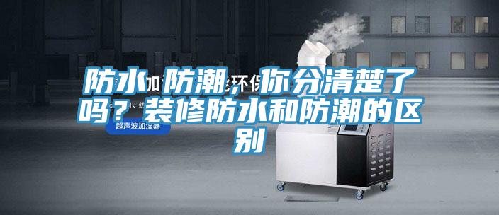 防水≠防潮，你分清楚了嗎？裝修防水和防潮的區(qū)別