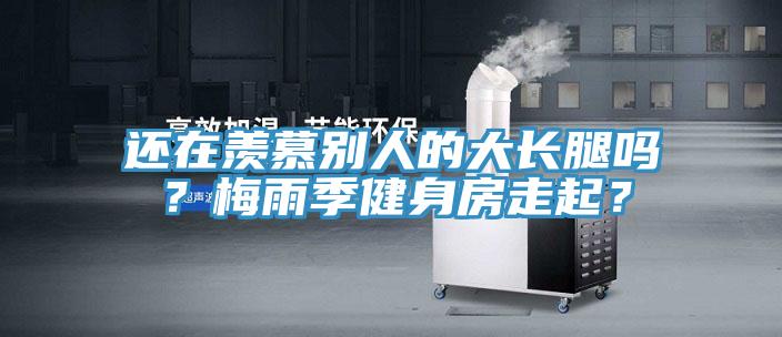 還在羨慕別人的大長腿嗎？梅雨季健身房走起？