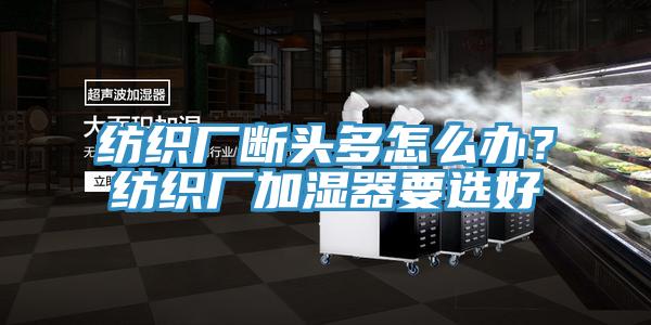 紡織廠斷頭多怎么辦？紡織廠加濕器要選好