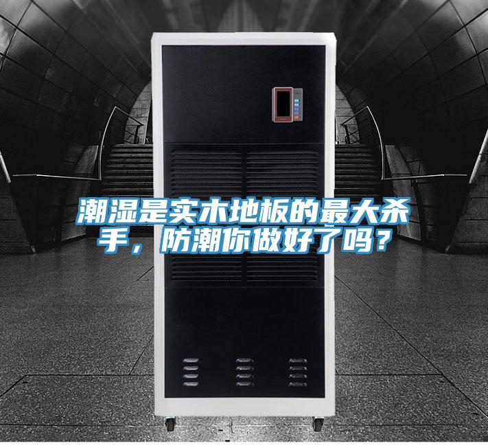 潮濕是實木地板的最大殺手，防潮你做好了嗎？