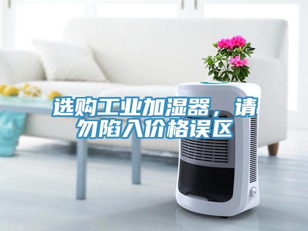 選購工業(yè)加濕器，請勿陷入價格誤區(qū)