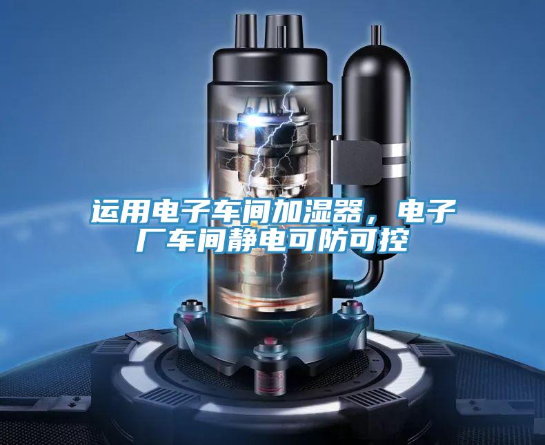 運(yùn)用電子車間加濕器，電子廠車間靜電可防可控