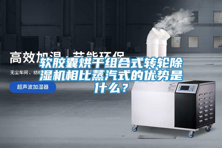 軟膠囊烘干組合式轉輪除濕機相比蒸汽式的優(yōu)勢是什么？
