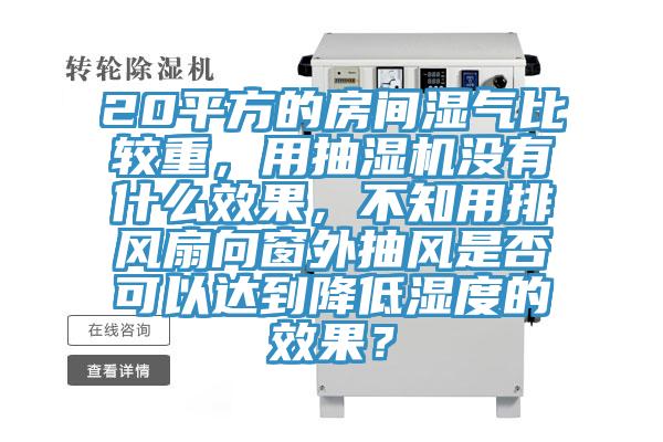 20平方的房間濕氣比較重，用抽濕機(jī)沒(méi)有什么效果，不知用排風(fēng)扇向窗外抽風(fēng)是否可以達(dá)到降低濕度的效果？