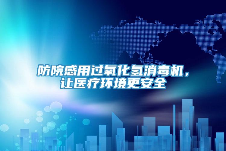 防院感用過氧化氫消毒機(jī)，讓醫(yī)療環(huán)境更安全