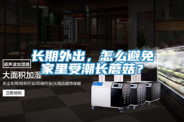 長期外出，怎么避免家里受潮長蘑菇？