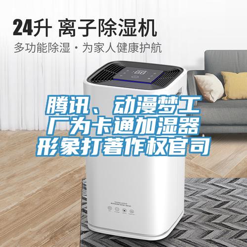 騰訊、動(dòng)漫夢(mèng)工廠為卡通加濕器形象打著作權(quán)官司