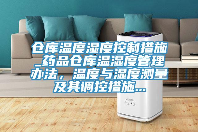 倉庫溫度濕度控制措施_藥品倉庫溫濕度管理辦法，溫度與濕度測(cè)量及其調(diào)控措施...